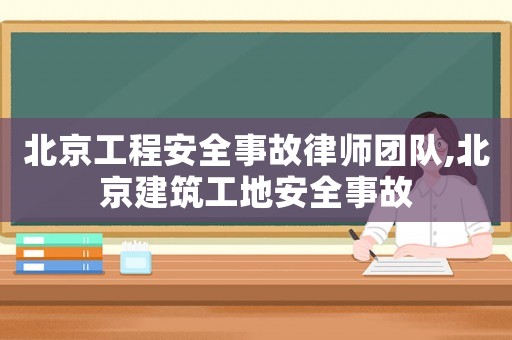 北京工程安全事故律師團隊,北京建筑工地安全事故