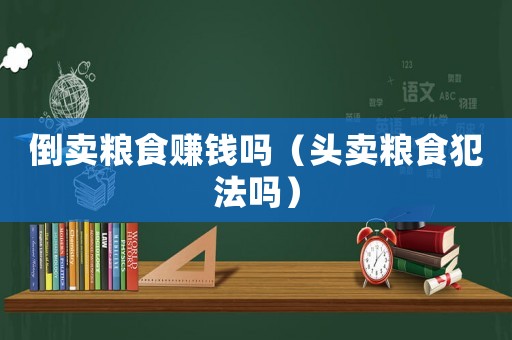 倒賣糧食賺錢嗎（頭賣糧食犯法嗎）