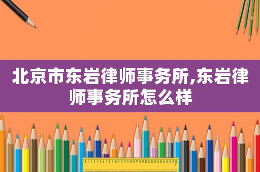 北京市東巖律師事務所,東巖律師事務所怎么樣