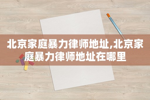 北京家庭暴力律師地址,北京家庭暴力律師地址在哪里
