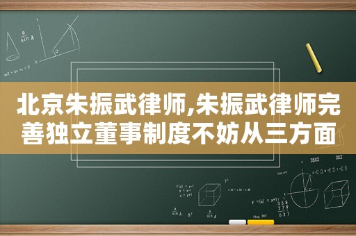 北京朱振武律師,朱振武律師完善獨立董事制度不妨從三方面入手