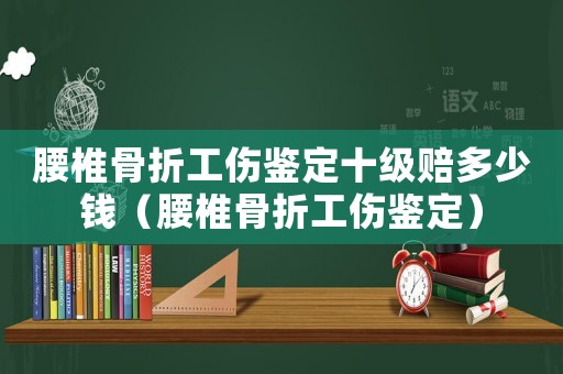 腰椎骨折工傷鑒定十級賠多少錢（腰椎骨折工傷鑒定）
