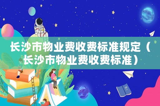 長沙市物業(yè)費收費標(biāo)準(zhǔn)規(guī)定（長沙市物業(yè)費收費標(biāo)準(zhǔn)）