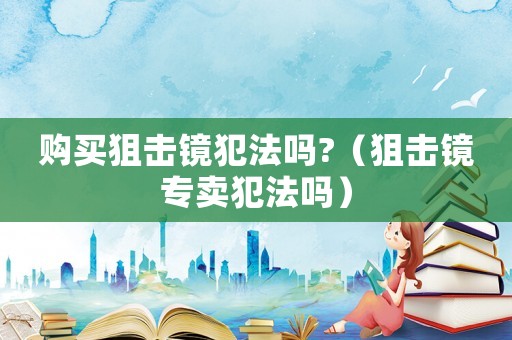 購買狙擊鏡犯法嗎?（狙擊鏡專賣犯法嗎）