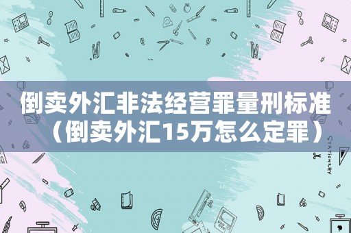 倒賣外匯非法經營罪量刑標準（倒賣外匯15萬怎么定罪）