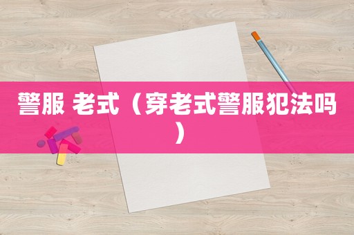 警服 老式（穿老式警服犯法嗎）
