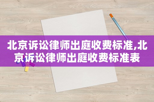 北京訴訟律師出庭收費標準,北京訴訟律師出庭收費標準表