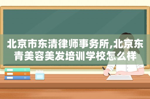 北京市東清律師事務所,北京東青美容美發培訓學校怎么樣