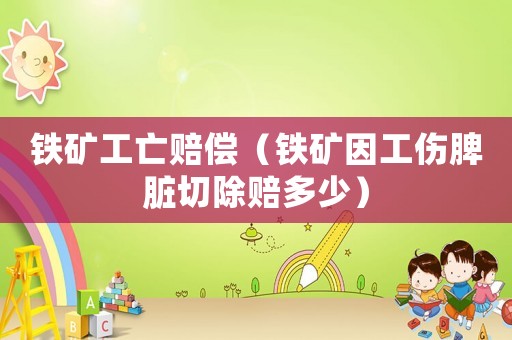 鐵礦工亡賠償（鐵礦因工傷脾臟切除賠多少）