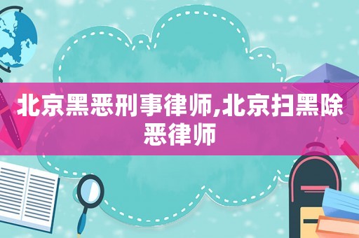 北京黑惡刑事律師,北京掃黑除惡律師