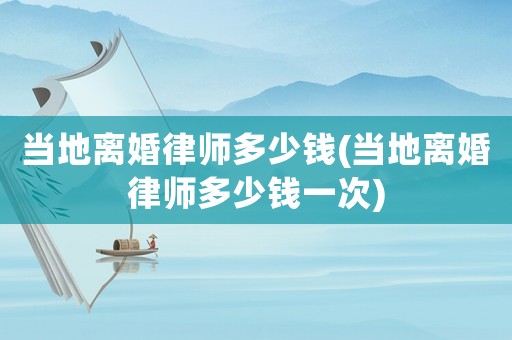 當(dāng)?shù)仉x婚律師多少錢(qián)(當(dāng)?shù)仉x婚律師多少錢(qián)一次)