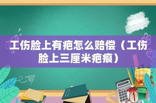 工傷臉上有疤怎么賠償（工傷臉上三厘米疤痕）