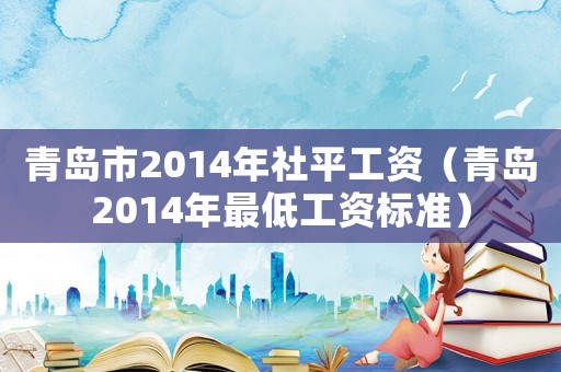 青島市2014年社平工資（青島2014年最低工資標準）