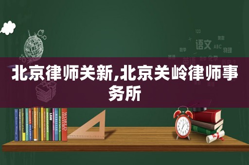 北京律師關(guān)新,北京關(guān)嶺律師事務(wù)所