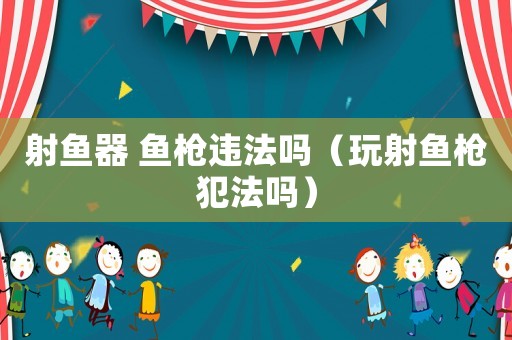射魚器 魚槍違法嗎（玩射魚槍犯法嗎）