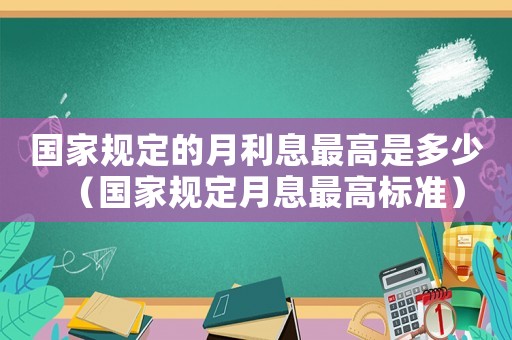 國家規定的月利息最高是多少（國家規定月息最高標準）