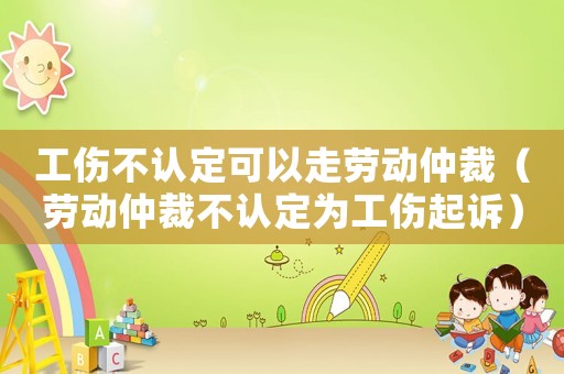 工傷不認定可以走勞動仲裁（勞動仲裁不認定為工傷起訴）