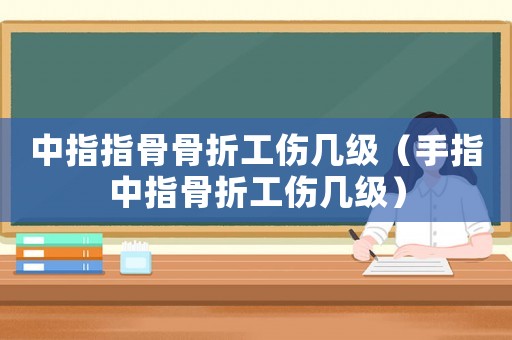 中指指骨骨折工傷幾級（手指中指骨折工傷幾級）