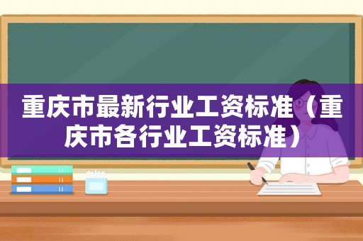 重慶市最新行業(yè)工資標(biāo)準(zhǔn)（重慶市各行業(yè)工資標(biāo)準(zhǔn)）