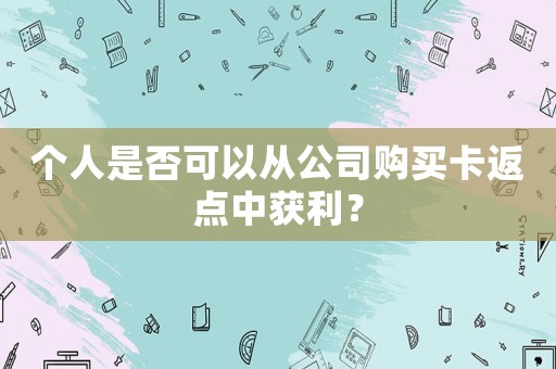 個(gè)人是否可以從公司購買卡返點(diǎn)中獲利？