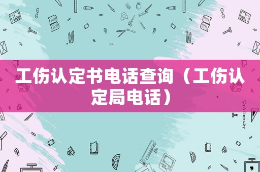 工傷認(rèn)定書電話查詢（工傷認(rèn)定局電話）