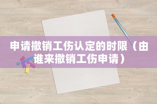 申請撤銷工傷認定的時限（由誰來撤銷工傷申請）