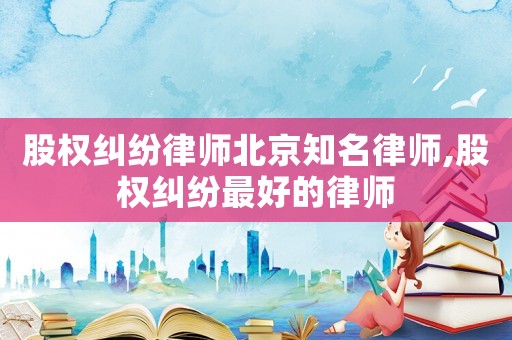 股權糾紛律師北京知名律師,股權糾紛最好的律師