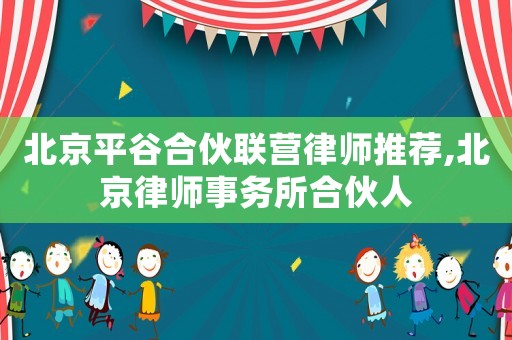 北京平谷合伙聯營律師推薦,北京律師事務所合伙人