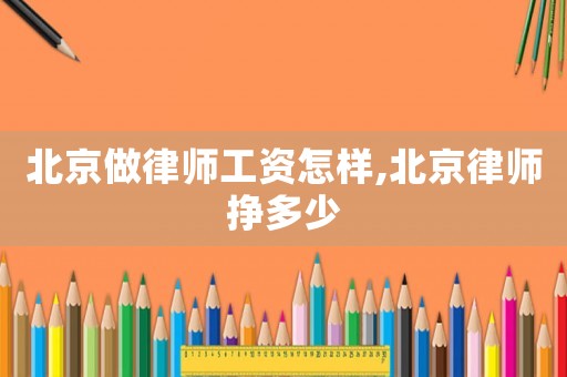 北京做律師工資怎樣,北京律師掙多少