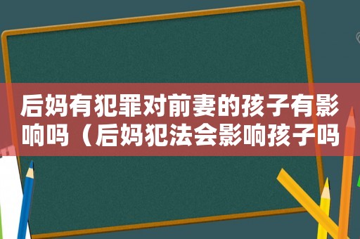 后媽有犯罪對前妻的孩子有影響嗎（后媽犯法會影響孩子嗎）