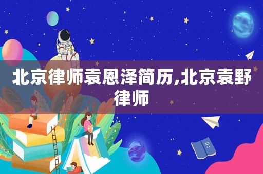 北京律師袁恩澤簡歷,北京袁野律師