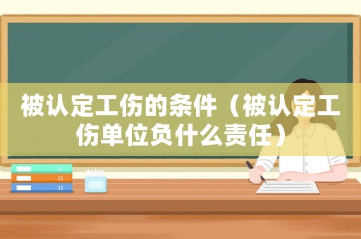 被認(rèn)定工傷的條件（被認(rèn)定工傷單位負(fù)什么責(zé)任）