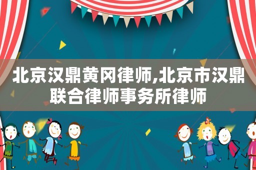 北京漢鼎黃岡律師,北京市漢鼎聯合律師事務所律師