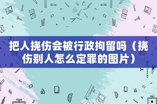 把人撓傷會被行政拘留嗎（撓傷別人怎么定罪的圖片）