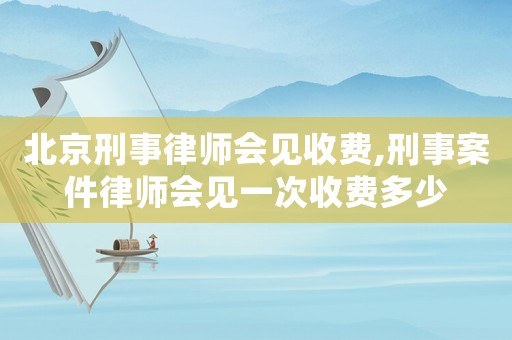 北京刑事律師會見收費(fèi),刑事案件律師會見一次收費(fèi)多少