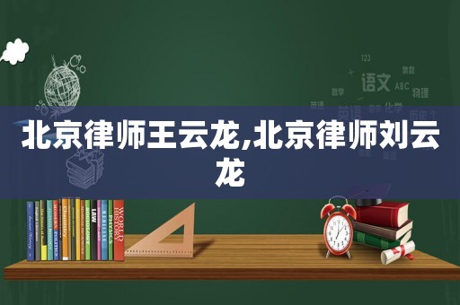 北京律師王云龍,北京律師劉云龍