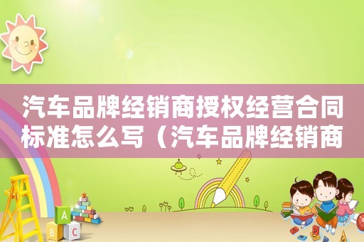 汽車品牌經(jīng)銷商授權(quán)經(jīng)營(yíng)合同標(biāo)準(zhǔn)怎么寫（汽車品牌經(jīng)銷商授權(quán)經(jīng)營(yíng)合同標(biāo)準(zhǔn)）