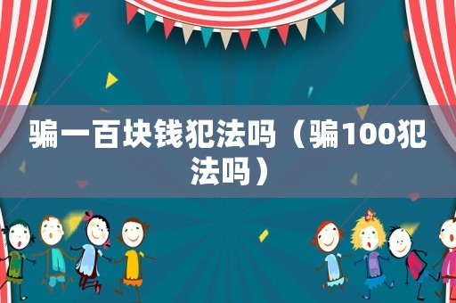 騙一百塊錢犯法嗎（騙100犯法嗎）