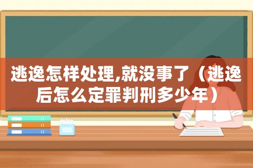 逃逸怎樣處理,就沒事了（逃逸后怎么定罪判刑多少年）