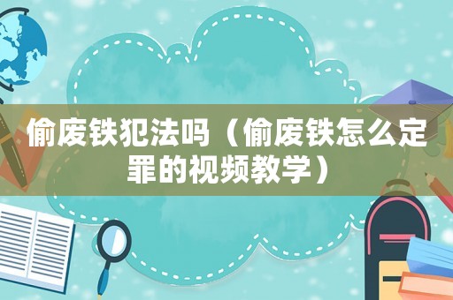 偷廢鐵犯法嗎（偷廢鐵怎么定罪的視頻教學）