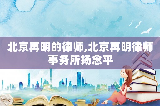 北京再明的律師,北京再明律師事務(wù)所揚(yáng)念平