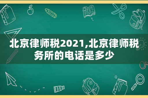 北京律師稅2021,北京律師稅務(wù)所的電話是多少