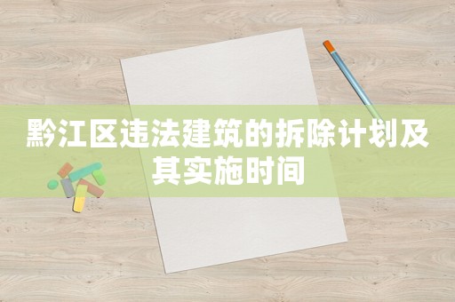黔江區(qū)違法建筑的拆除計(jì)劃及其實(shí)施時(shí)間