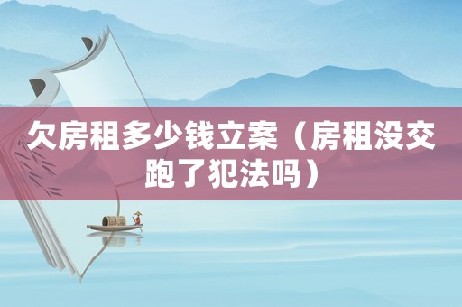 欠房租多少錢立案（房租沒交跑了犯法嗎）
