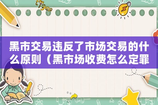 黑市交易違反了市場(chǎng)交易的什么原則（黑市場(chǎng)收費(fèi)怎么定罪）