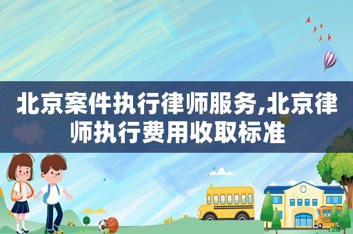 北京案件執行律師服務,北京律師執行費用收取標準