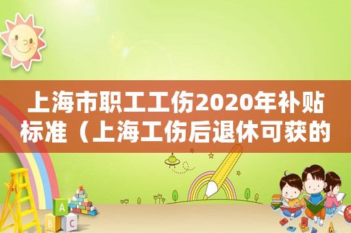 上海市職工工傷2020年補(bǔ)貼標(biāo)準(zhǔn)（上海工傷后退休可獲的賠償）