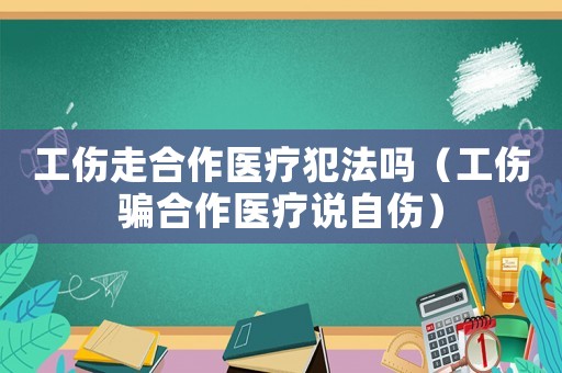 工傷走合作醫療犯法嗎（工傷騙合作醫療說自傷）