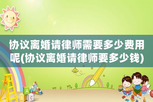 協議離婚請律師需要多少費用呢(協議離婚請律師要多少錢)