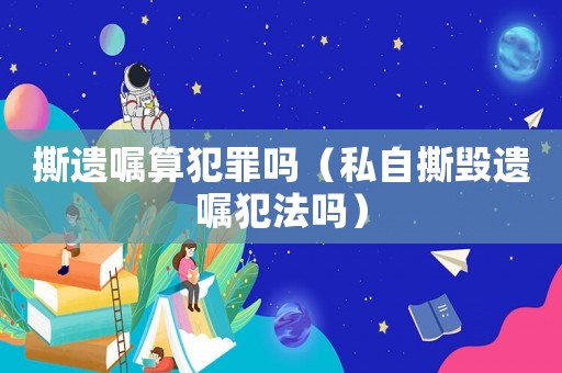 撕遺囑算犯罪嗎（私自撕毀遺囑犯法嗎）
